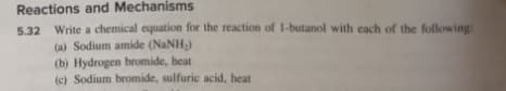 Reactions and Mechanisms
5.32 Write a chemical equation for the reaction of 1-butanol with each of the following:
(a) Sodium amide (NaNH₂)
(b) Hydrogen bromide, heat
(c) Sodium bromide, sulfuric acid, heat