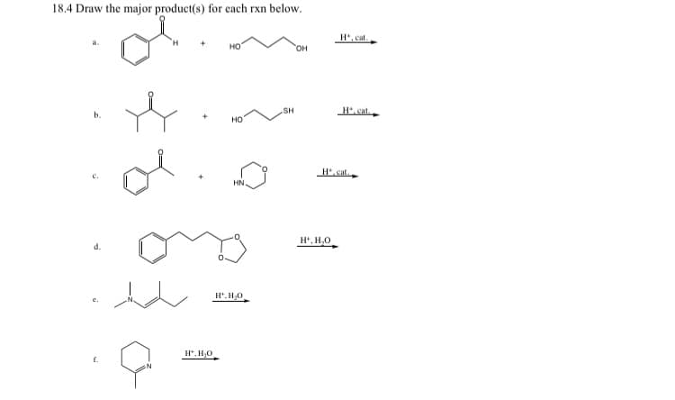 18.4 Draw the major product(s) for each rxn below.
b.
d.
e.
f.
+
H, H₂O
НО
НО
HN
H.H₂O
SH
OH
H, H₂O
H, cat.
H.cat.