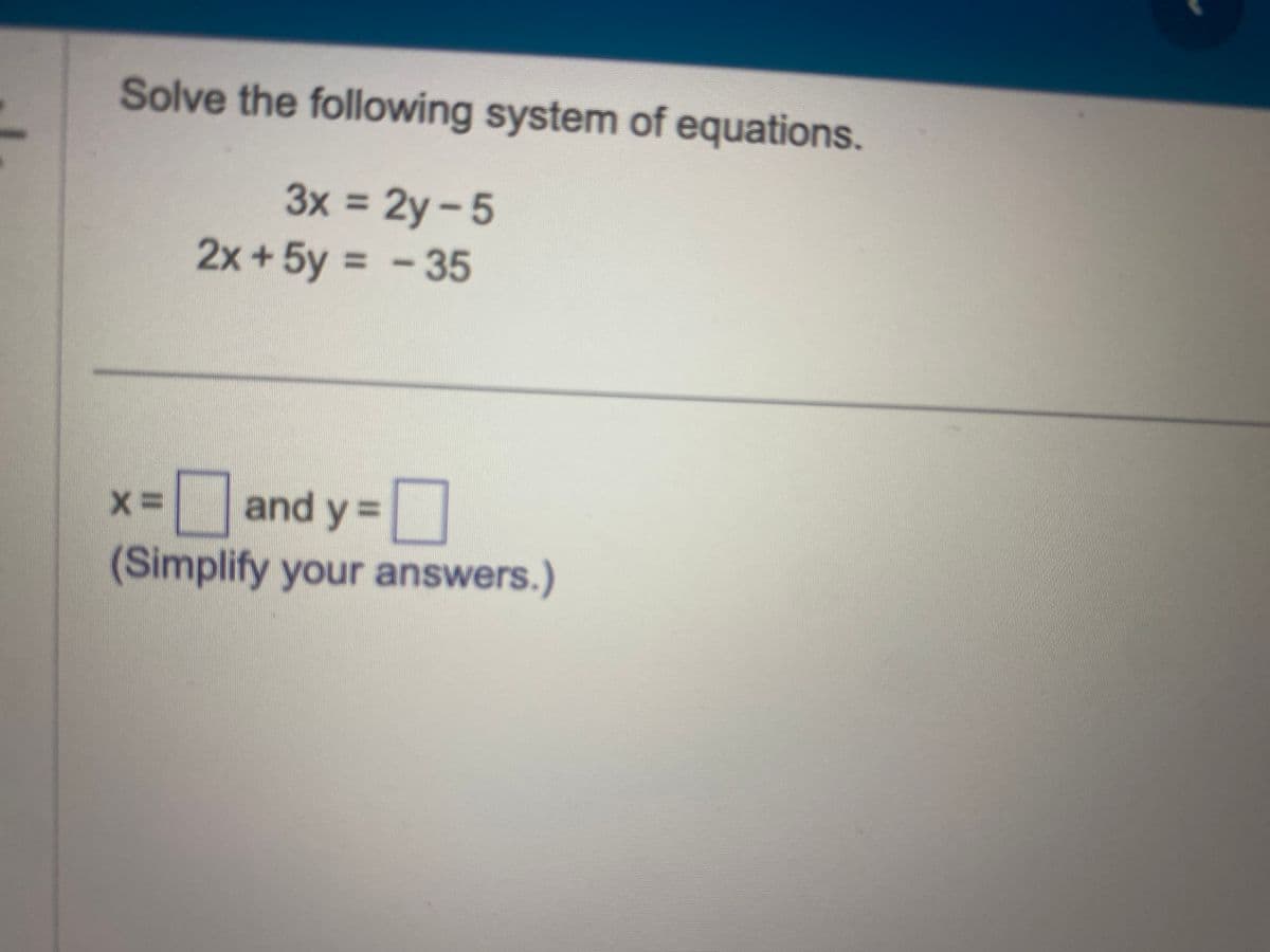 Solve the following system of equations.
3x = 2y-5
2x+5y = -35
and y=
y=0
(Simplify your answers.)
X=