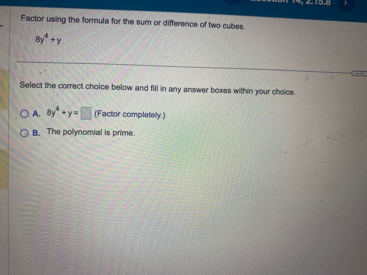 Factor using the formula for the sum or difference of two cubes.
8y + y
Select the correct choice below and fill in any answer boxes within your choice.
OA. 8y² +y= (Factor completely.)
OB. The polynomial is prime.