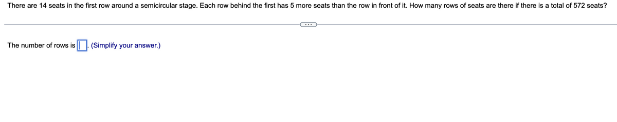 There are 14 seats in the first row around a semicircular stage. Each row behind the first has 5 more seats than the row in front of it. How many rows of seats are there if there is a total of 572 seats?
The number of rows is. (Simplify your answer.)