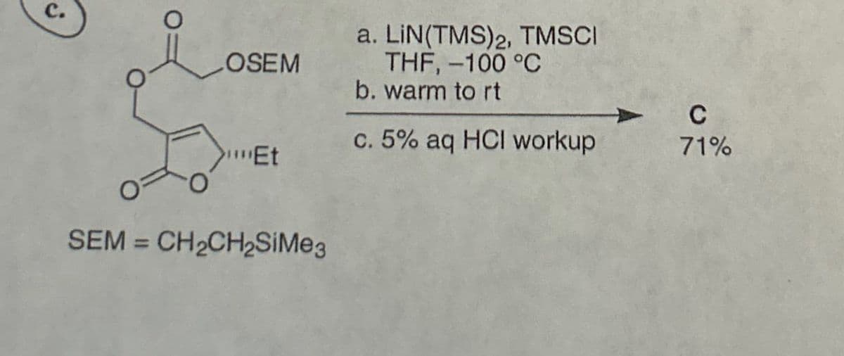 C.
LOSEM
Et
SEM CH2CH2SiMe3
a. LIN(TMS)2, TMSCI
THF, -100 °C
b. warm to rt
c. 5% aq HCI workup
C
71%
