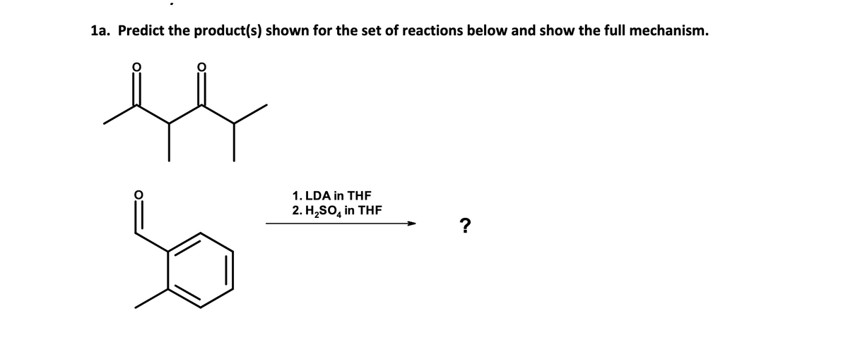 1a. Predict the product(s) shown for the set of reactions below and show the full mechanism.
ц
1. LDA in THF
2. H2SO4 in THF
?