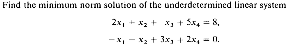 Find the minimum norm solution of the
underdetermined linear system
2x₁ + x₂ + x3 + 5x4 = 8,
-X₁ X₂ + 3x3 + 2x4 = 0.