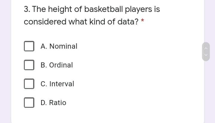 3. The height of basketball players is
considered what kind of data? *
A. Nominal
B. Ordinal
C. Interval
D. Ratio
