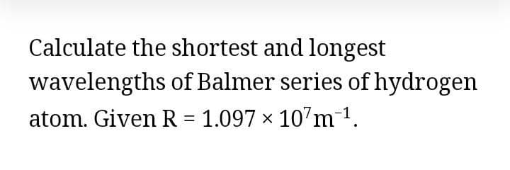 Calculate the shortest and longest
wavelengths of Balmer series of hydrogen
atom. Given R = 1.097 × 107m1.
