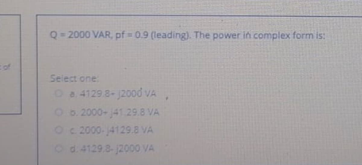 Q= 2000 VAR, pf = 0.9 (leading). The power in complex form is:
cof
Select one:
Oa 4129.8-12000 VA
O 6. 2000- 41.29.8 VA
O c 2000-4129.8 VA
Od.4129.8-2000 VA
