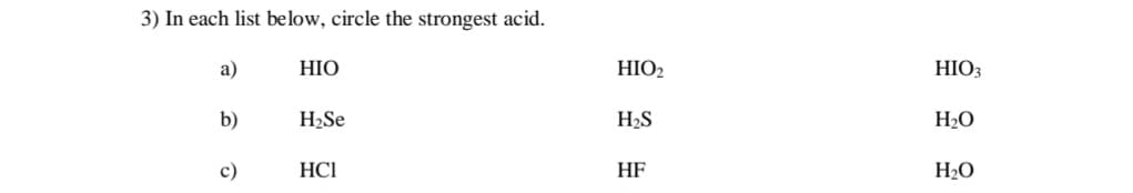 3) In each list below, circle the strongest acid.
a)
b)
c)
HIO
H₂Se
HC1
HIO₂
H₂S
HF
HIO3
H₂O
H₂O