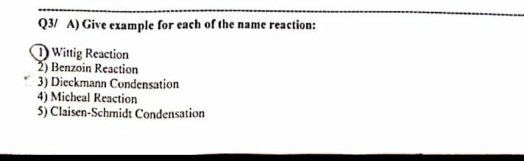 Q3/ A) Give example for each of the name reaction:
Wittig Reaction
2) Benzoin Reaction
3) Dieckmann Condensation
4) Micheal Reaction
5) Claisen-Schmidt Condensation