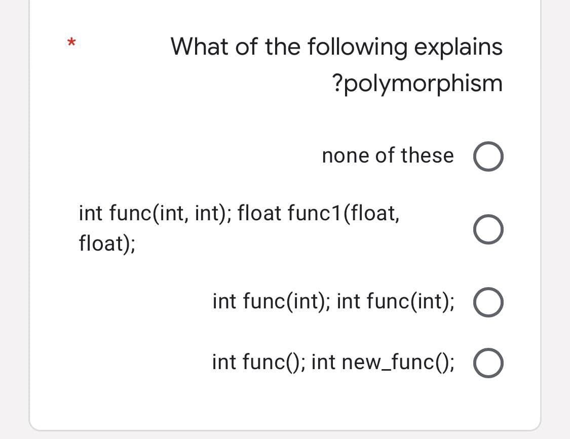 What of the following explains
?polymorphism
none of these O
int func(int, int); float func1(float, O
float);
int func(int); int func(int); O
int func(); int new_func(); O