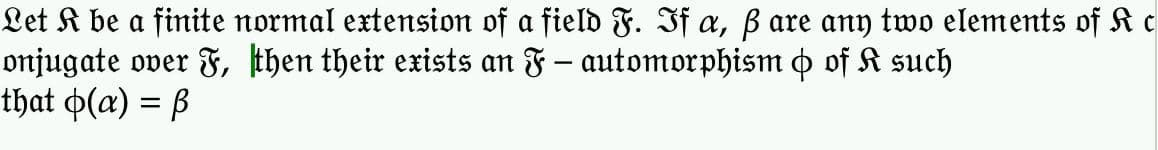 Let K be a finite normal extension of a field F. If a, ß are any two elements of K c
onjugate over F, then their exists an F - automorphism & of K such
that o(a) = ß