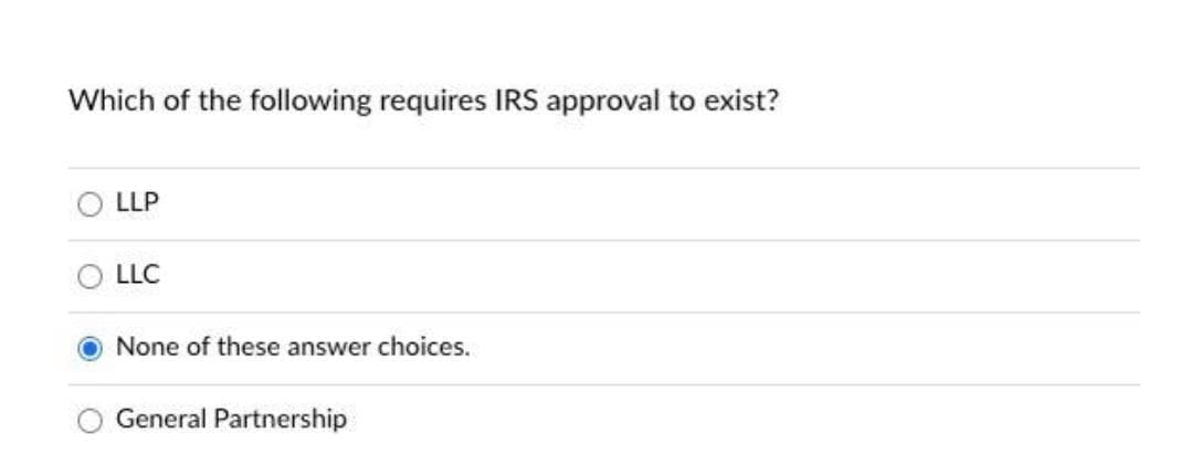 Which of the following requires IRS approval to exist?
LLP
LLC
None of these answer choices.
General Partnership
