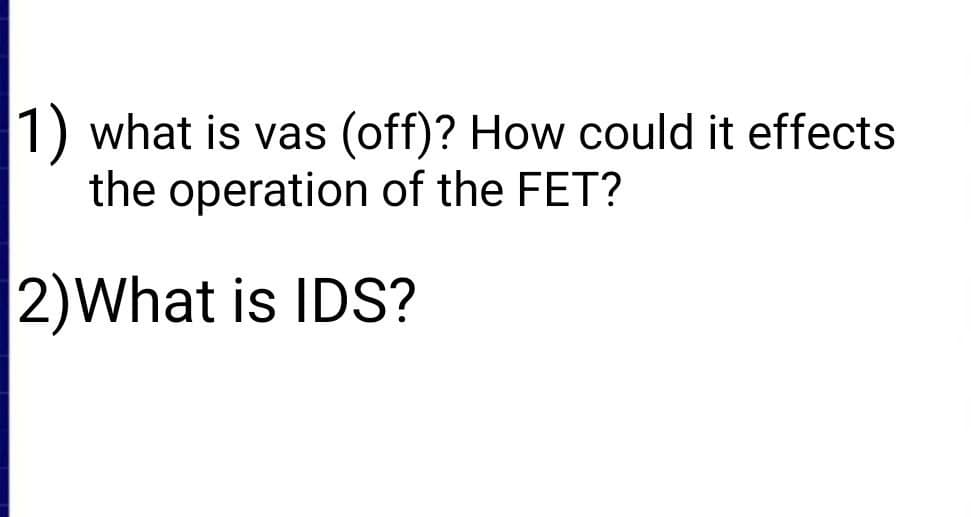 1) what is vas
the operation of the FET?
(off)? How could it effects
2)What is IDS?
