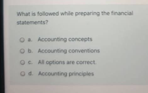 What is followed while preparing the financial
statements?
O a. Accounting concepts
O b. Accounting conventions
O c. All options are correct.
O d. Accounting principles
