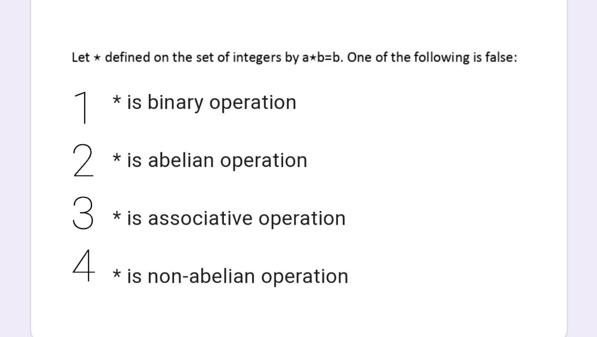 Let * defined on the set of integers by a*b=b. One of the following is false:
1
* is binary operation
2
* is abelian operation
3
* is associative operation
* is non-abelian operation
