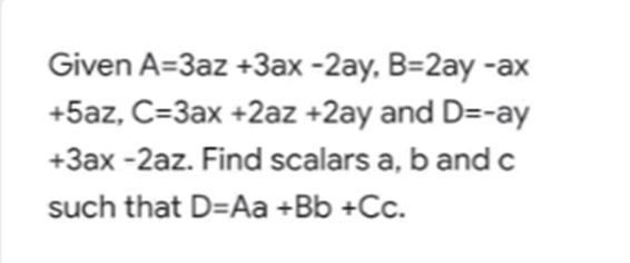 Given A=3az +3ax -2ay, B=2ay -ax
+5az, C=3ax +2az +2ay and D=-ay
+3ax -2az. Find scalars a, b and c
such that D=Aa +Bb +Cc.
