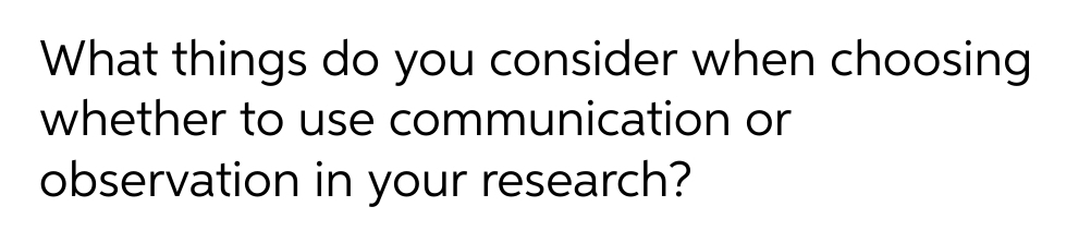 What things do you consider when choosing
whether to use communication or
observation in your research?
