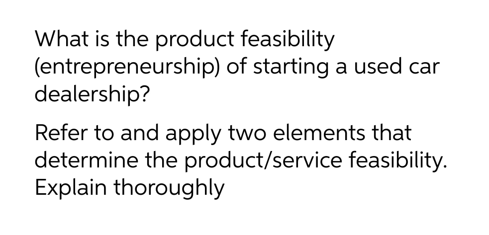 What is the product feasibility
(entrepreneurship) of starting a used car
dealership?
Refer to and apply two elements that
determine the product/service feasibility.
Explain thoroughly
