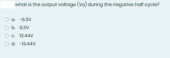 what is the output voltage (Vo) during the negative half cycle?
O a. -9.3V
O b. 9.3V
O c. 13.44V
O d. -13.44V
