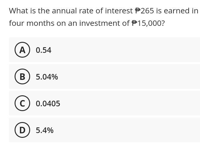 What is the annual rate of interest #265 is earned in
four months on an investment of 15,000?
A 0.54
B 5.04%
(C) 0.0405
с
D 5.4%