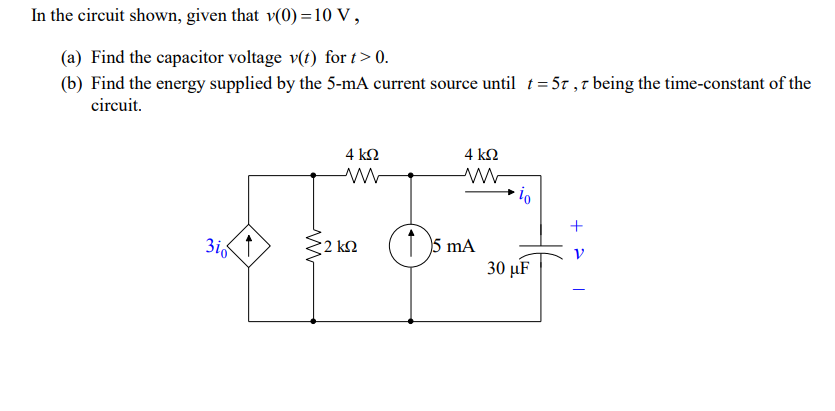 In the circuit shown, given that v(0) =10 V ,
(a) Find the capacitor voltage v(t) for t> 0.
(b) Find the energy supplied by the 5-mA current source until t= 5r ,7 being the time-constant of the
circuit.
4 ΚΩ
4 kN
+
(1 5 mA
30 µF
:2 kM
