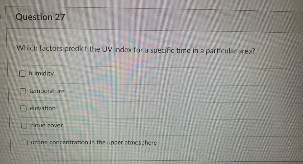 Question 27
Which factors predict the UV index for a specific time in a particular area?
humidity
temperature
elevation
cloud cover
ozone concentration in the upper atmosphere