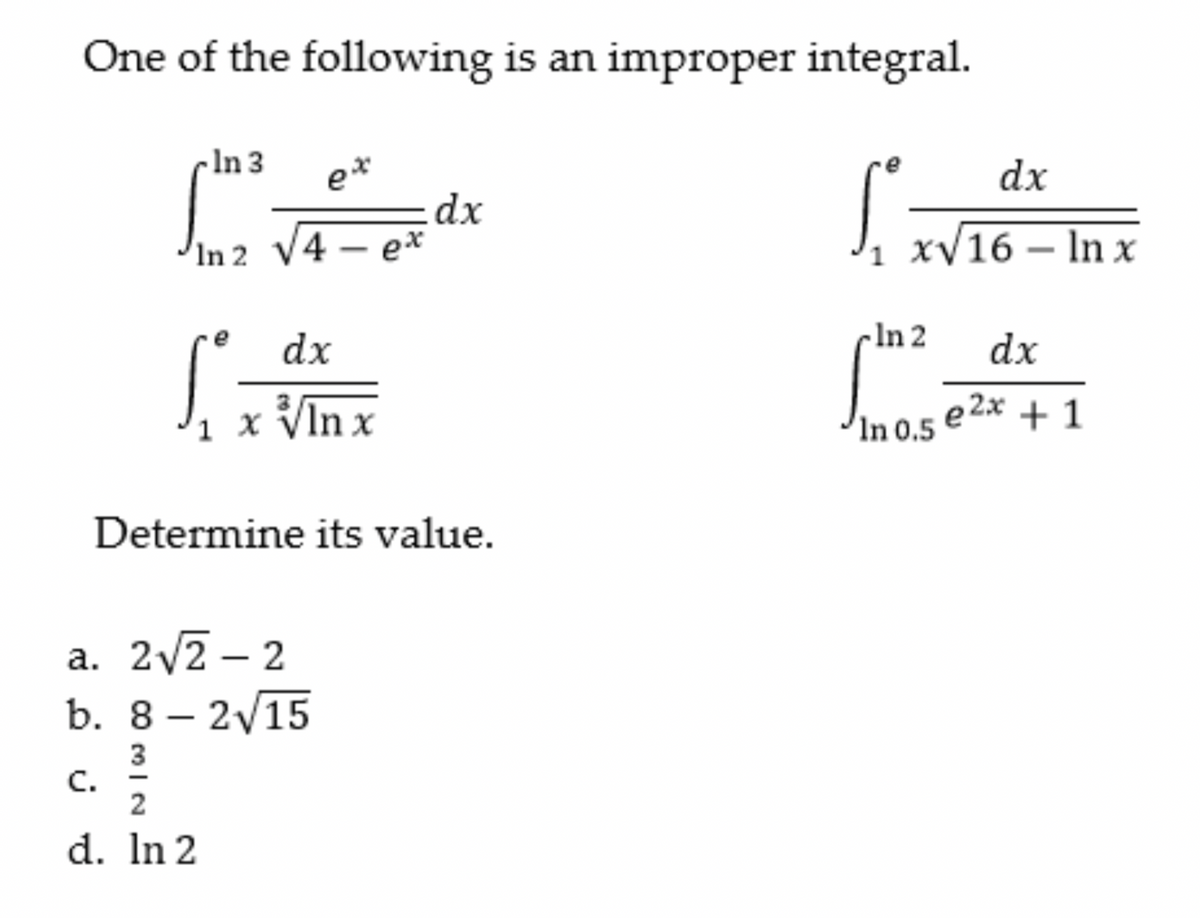 One of the following is an improper integral.
cIn 3
e*
dx
dx
J. zv16 – In x
In 2 V4 – e*
xV16
-
dx
cln 2
dx
x VIn x
In 0,5 e 2x + 1
Determine its value.
a. 2/2 – 2
b. 8 – 2/15
3
C.
2
d. In 2

