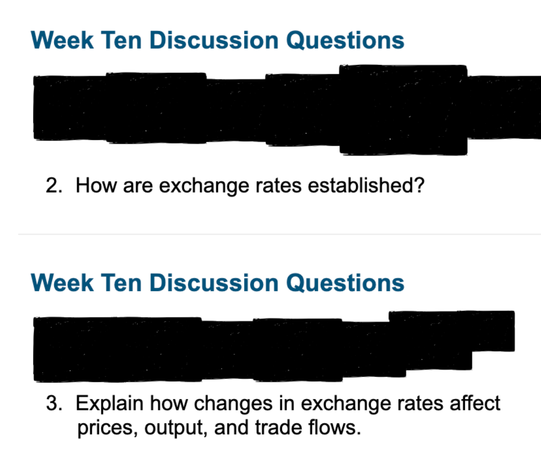 Week Ten Discussion Questions
2. How are exchange rates established?
Week Ten Discussion Questions
3. Explain how changes in exchange rates affect
prices, output, and trade flows.