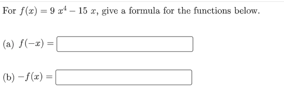 For f(x) = 9 x4 – 15 x, give a formula for the functions below.
(a) f(-x) =
(b)-f(x) =