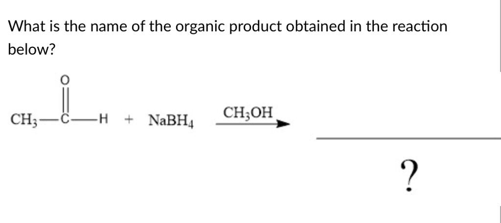 What is the name of the organic product obtained in the reaction
below?
L
C
-H
CH3-
+ NaBH4
CH₂OH
?