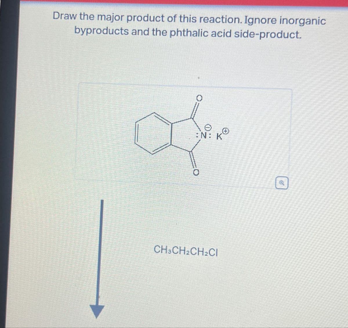 Draw the major product of this reaction. Ignore inorganic
byproducts and the phthalic acid side-product.
Ө
:N: K
CH3CH2CH2Cl
Q