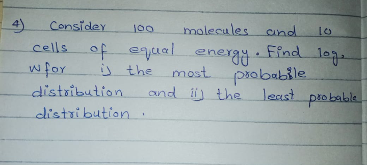4)
Considey
molecules cnd
100
10
cells
of equal energy. Find log.
energy
most probabile
and ii the
wfor
j the
distribution
least
probable
distribution.
