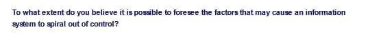 To what extent do you believe it is possible to foresee the factors that may cause an information
system to spiral out of control?