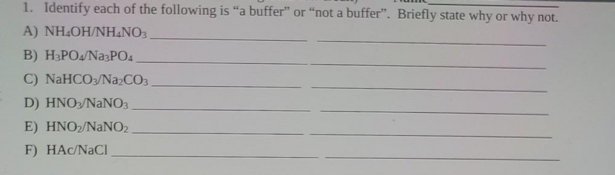 1. Identify each of the following is "a buffer" or "not a buffer”. Briefly state why or why not.
A) NH4OH/NH4NO3
B) H3PO4/Na3PO4
C) NaHCO3/Na2CO3
D) HNO3/NaNO3
E) HNO₂/NaNO2
F) HAC/NaCl