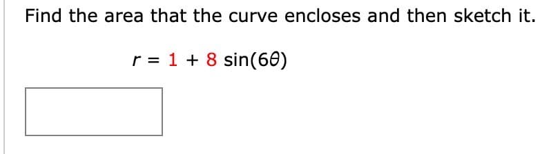 Find the area that the curve encloses and then sketch it.
r = 18 sin(60)