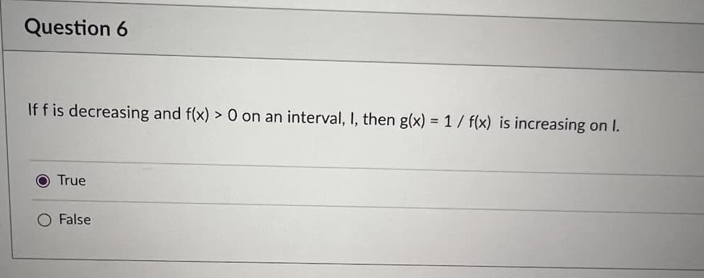 Question 6
If f is decreasing and f(x) > 0 on an interval, I, then g(x) = 1 / f(x) is increasing on I.
O True
O False
