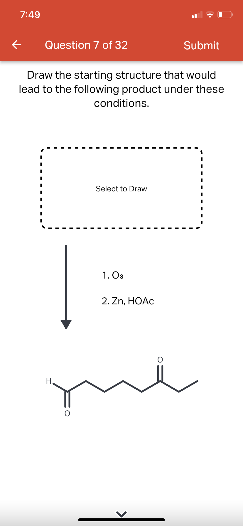 7:49
←
Question 7 of 32
Draw the starting structure that would
lead to the following product under these
conditions.
Select to Draw
1.03
Submit
2. Zn, HOAc
me