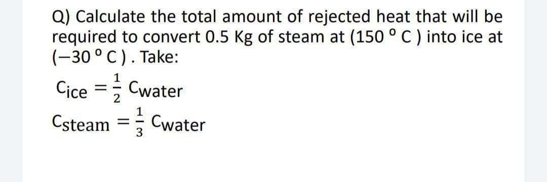 Q) Calculate the total amount of rejected heat that will be
required to convert 0.5 Kg of steam at (150 ° C) into ice at
(-30 ° C). Take:
Cice =; Cwater
Csteam = Cwater
2
1
3
