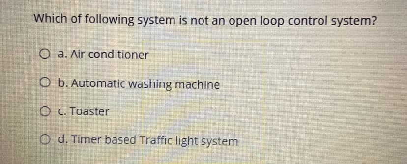 Which of following system is not an open loop control system?
O a. Air conditioner
O b. Automatic washing machine
O C. Toaster
O d. Timer based Traffic light system

