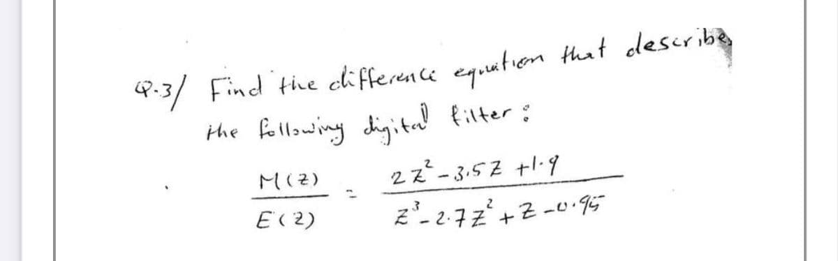 Q.3/ Find the difference equation that describe,
the following digital filter:
M (Z)
E (2)
27²-3.52 +1.9
2²³²-2.77² +Z-0.95
