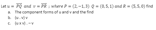 Let u = PQ and v =
PR ; where P = (2, – 1,3) Q = (0,5,1) and R = (5,5, 0) find
a. The component forms of u and v and the find
b. (u.v) v
с. (иxv).-v
