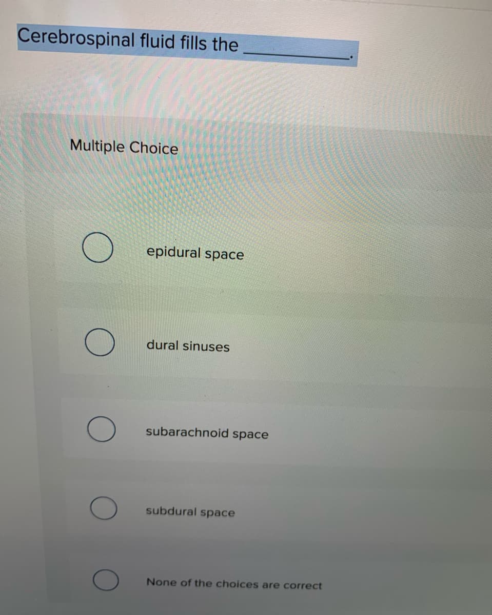 Cerebrospinal fluid fills the
Multiple Choice
epidural space
dural sinuses
subarachnoid space
subdural space
None of the choices are correct
