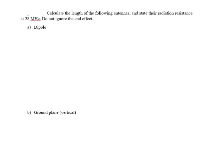Calculate the length of the following antennas, and state their radiation resistance
at 28 MHz. Do not ignore the end effect.
a) Dipole
b) Ground plane (vertical)
