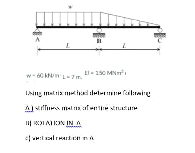 w - 60 kN/m L-7 m.
El = 150 MNm?,
Using matrix method determine following
A) stiffness matrix of entire structure
B) ROTATION INA
c) vertical reaction in A
