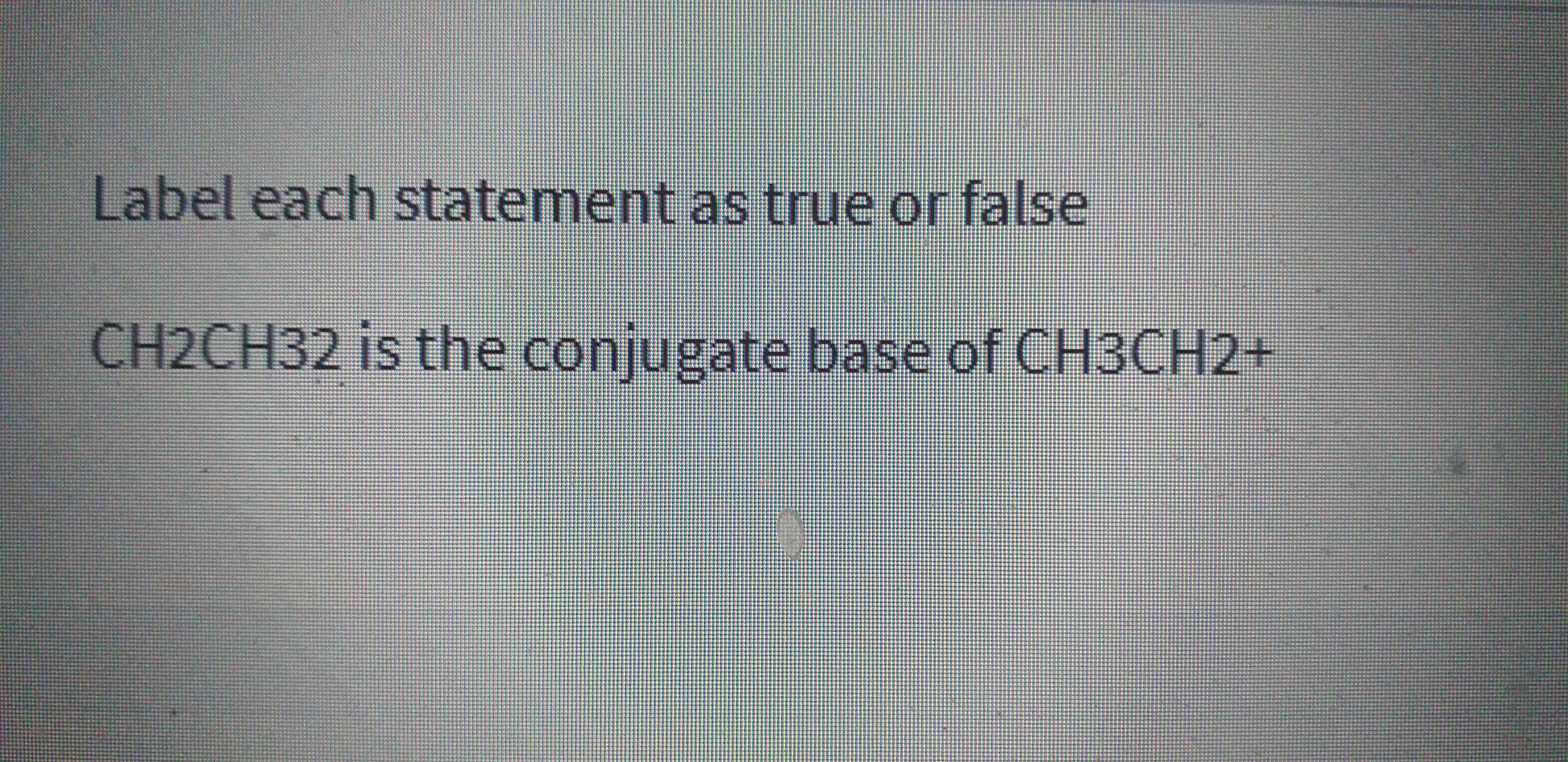 Label each statement as true or false
H2CH32 is the conjugate base of CH3CH2+
