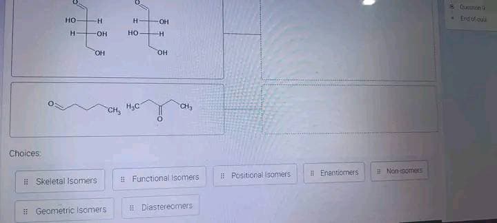Choices:
HO
H
-H
-OH
OH
Skeletal Isomers
Geometric Isomers
H
HO
OH
CH₂ H₂C-
-H
OH
CH₂
Functional Isomers
Diastereomers
Positional Isomers
Enantiomers
#Non-somers
Question