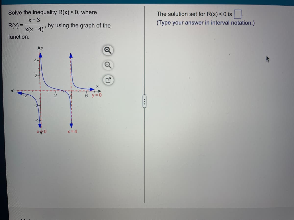 Solve the inequality R(x) <0, where
x-3
R(x) =
x(x-4)'
function.
4-
2-
, by using the graph of the
6 y=0
0
X=4
C
The solution set for R(x) <0 is.
(Type your answer in interval notation.)