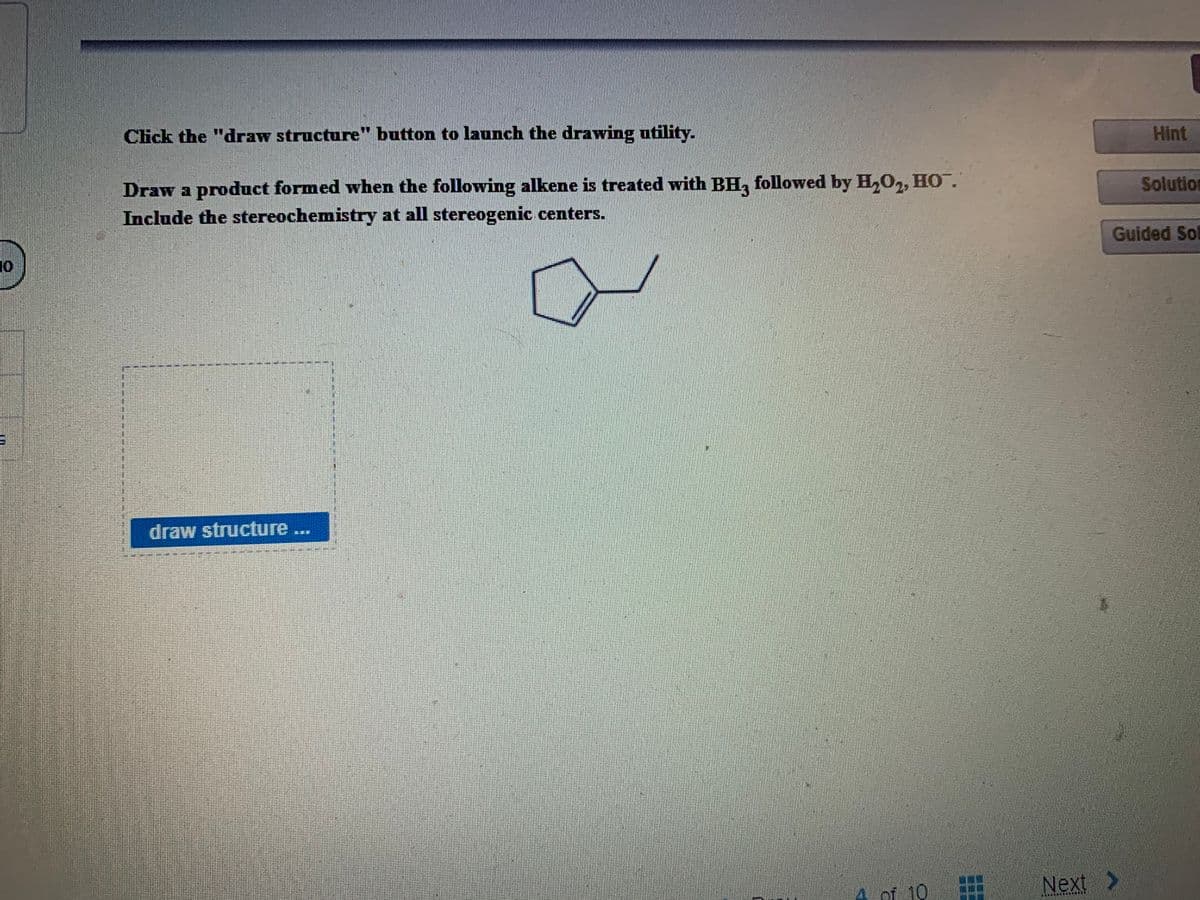 Click the "draw structure" button to launch the drawing utility.
Hint
Draw a product formed when the following alkene is treated with BH, followed by H,0,, HO.
Include the stereochemistry at all stereogenic centers.
Solution
Guided Sol
draw structure
Next >
4 of 10
