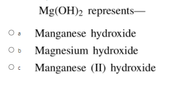 Mg(OH)2 represents-
O a
Manganese hydroxide
O b
Magnesium hydroxide
Manganese (II) hydroxide
