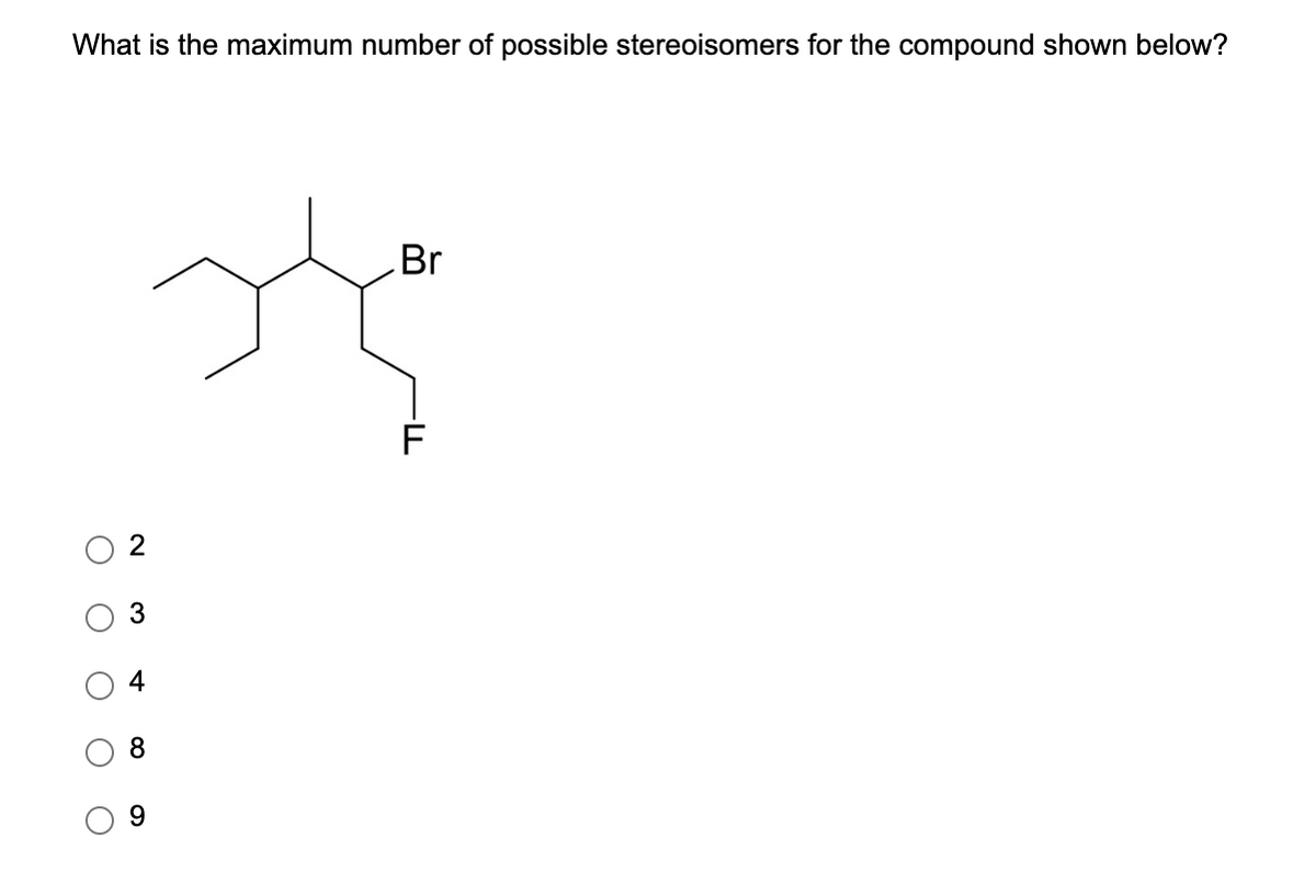 What is the maximum number of possible stereoisomers for the compound shown below?
O
O O
2
3
4
8
9
Br